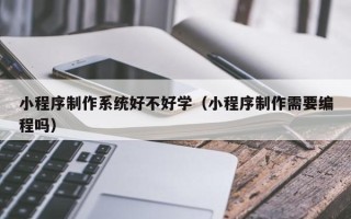 忻州小程序制作系统好不好学（小程序制作需要编程吗）