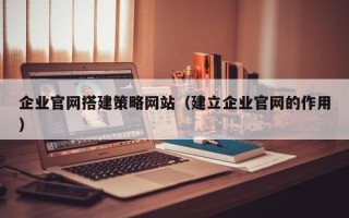 忻州企业官网搭建策略网站（建立企业官网的作用）
