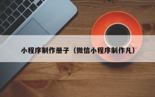 忻州小程序制作册子（微信小程序制作凡）