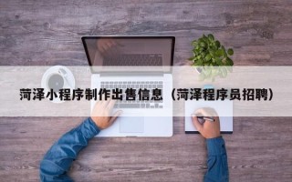 忻州菏泽小程序制作出售信息（菏泽程序员招聘）