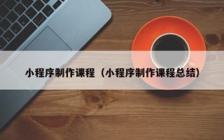 忻州小程序制作课程（小程序制作课程总结）