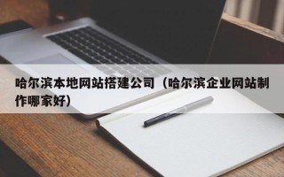 忻州哈尔滨本地网站搭建公司（哈尔滨企业网站制作哪家好）