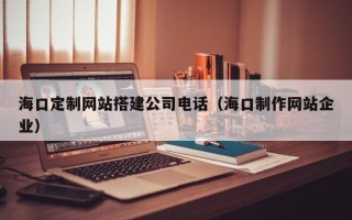 忻州海口定制网站搭建公司电话（海口制作网站企业）