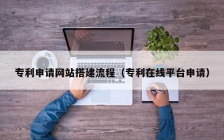 忻州专利申请网站搭建流程（专利在线平台申请）