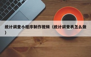忻州统计调查小程序制作视频（统计调查表怎么做）