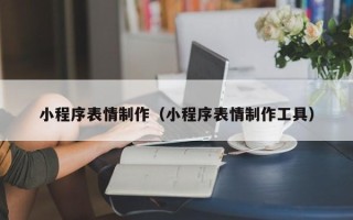 忻州小程序表情制作（小程序表情制作工具）
