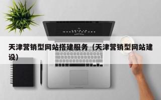 忻州天津营销型网站搭建服务（天津营销型网站建设）
