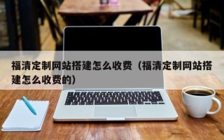 忻州福清定制网站搭建怎么收费（福清定制网站搭建怎么收费的）