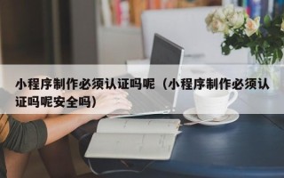 忻州小程序制作必须认证吗呢（小程序制作必须认证吗呢安全吗）