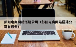 忻州彭阳电商网站搭建公司（彭阳电商网站搭建公司有哪些）