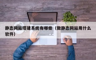 忻州静态网站搭建系统有哪些（做静态网站用什么软件）
