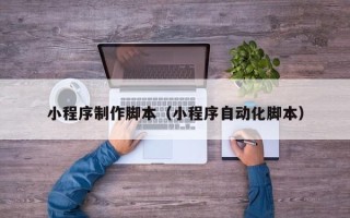 忻州小程序制作脚本（小程序自动化脚本）