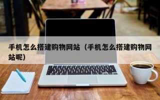 忻州手机怎么搭建购物网站（手机怎么搭建购物网站呢）