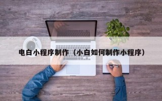 忻州电白小程序制作（小白如何制作小程序）