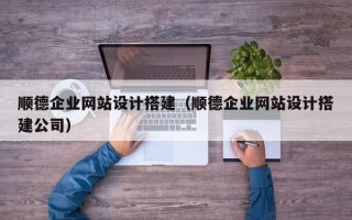 忻州顺德企业网站设计搭建（顺德企业网站设计搭建公司）
