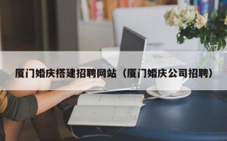 忻州厦门婚庆搭建招聘网站（厦门婚庆公司招聘）