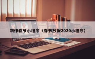 忻州制作春节小程序（春节放假2020小程序）