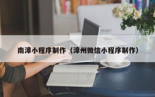 忻州南漳小程序制作（漳州微信小程序制作）