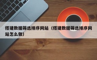 忻州搭建数据筛选排序网站（搭建数据筛选排序网站怎么做）