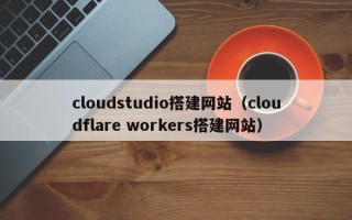 忻州cloudstudio搭建网站（cloudflare workers搭建网站）