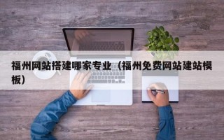 忻州福州网站搭建哪家专业（福州免费网站建站模板）