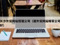 忻州长沙外贸网站搭建公司（建外贸网站哪家公司好）