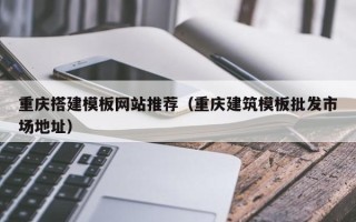 忻州重庆搭建模板网站推荐（重庆建筑模板批发市场地址）