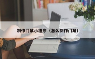 忻州制作门禁小程序（怎么制作门禁）