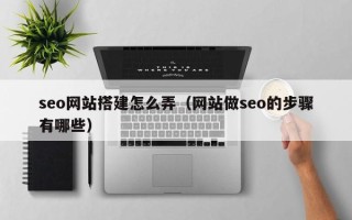 忻州seo网站搭建怎么弄（网站做seo的步骤有哪些）